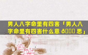 男人八字命里有四害「男人八字命里有四害什么意 🐞 思」